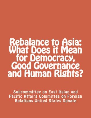 Download Rebalance to Asia: What Does it Mean for Democracy, Good Governance and Human Rights? - Subcommittee on East Asian and Pacific Affairs Committee on Foreign Relations United States Senate | PDF