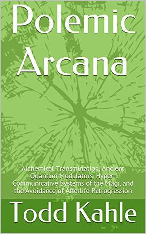 Read Polemic Arcana: Alchemical Transmutation, Ancient Quantum Modulators, Hyper-Communicative Systems of the Magi, and the Avoidance of Afterlife Retrogression - Todd Kahle file in PDF