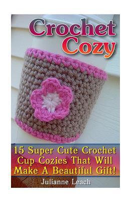 Download Crochet Cozy: 15 Super Cute Crochet Cup Cozies That Will Make a Beautiful Gift!: (Crochet Hook A, Crochet Accessories, Crochet Patterns, Crochet Books, Easy Crocheting) - Julianne Leach | PDF