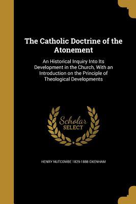 Read The Catholic Doctrine of the Atonement: An Historical Inquiry Into Its Development in the Church, with an Introduction on the Principle of Theological Developments - Henry Nutcombe Oxenham | ePub