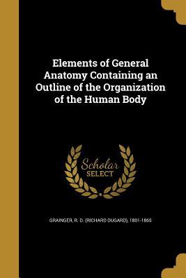 Read online Elements of General Anatomy Containing an Outline of the Organization of the Human Body - R D 1801-1865 Grainger file in PDF