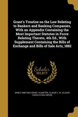 Read online Grant's Treatise on the Law Relating to Bankers and Banking Companies, with an Appendix Containing the Most Important Statutes in Force Relating Thereto, 4th Ed., with Supplement Containing the Bills of Exchange and Bills of Sale Acts, 1882 - James Grant file in PDF