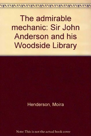 Read online The admirable mechanic: Sir John Anderson and his Woodside Library - Moira Henderson | PDF