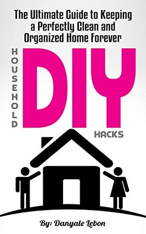 Download Organization: DIY Household Hacks: The Ultimate Guide to Keeping a Perfectly Clean and Organized Home Forever (Guide and Tips to Organize, Declutter, and Tidy Your House Book 1) - Danyale Lebon | ePub