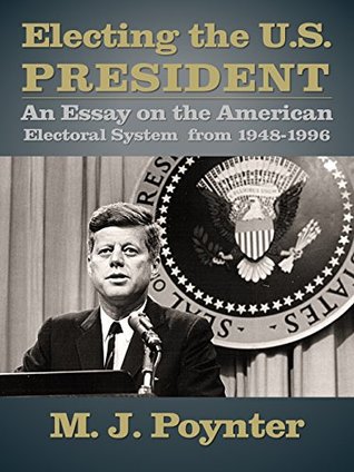Read Electing the U.S. President: An Essay on the American Electoral System from 1948-1996 - M.J. Poynter | ePub
