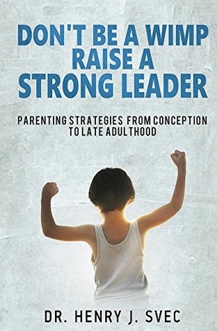Read Don't be a Wimp Raise a Strong Leader: Parenting Strategies from Conception to Late Adulthood - Henry J. Svec | PDF