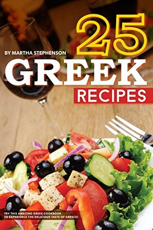 Read online 25 Greek Recipes: Try This Amazing Greek Cookbook to Experience the Delicious Taste of Greece! - Martha Stephenson | ePub