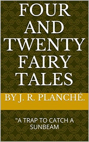 Read online FOUR AND TWENTY FAIRY TALES: A TRAP TO CATCH A SUNBEAM - James Robinson Planché | PDF