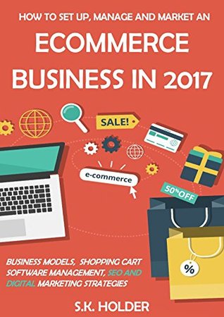Download How to Set Up, Manage and Market an eCommerce Business in 2017: Business Models, Shopping Cart Software Management, SEO and Digital Marketing Strategies - S.K. Holder file in PDF