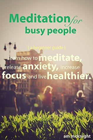 Download Meditation for Busy People: A Beginner Guide: Learn How to Meditate, Release Anxiety and Live Healthier (mindfulness, alternative medicine, meditation technique, relaxation, productivity) - A.M. McKnight file in PDF