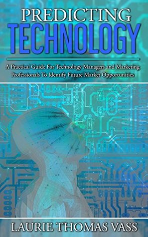 Read Predicting Technology: A Practical Guide For Technology Managers and Marketing Professionals To Identify Future Market Opportunities - Laurie Thomas Vass | ePub