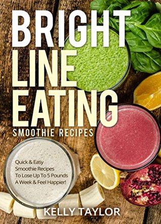 Read online Bright Line Eating Smoothie Recipes: Quick & Easy Smoothie Recipes To Lose Up to 5 Pounds A Week & Feel Happier! - Kelly Taylor file in ePub
