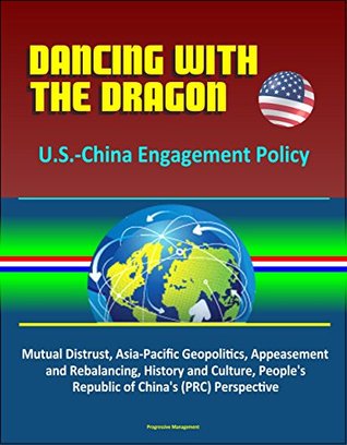 Read Dancing with the Dragon: U.S.-China Engagement Policy - Mutual Distrust, Asia-Pacific Geopolitics, Appeasement and Rebalancing, History and Culture, People's Republic of China's (PRC) Perspective - U.S. Government | PDF