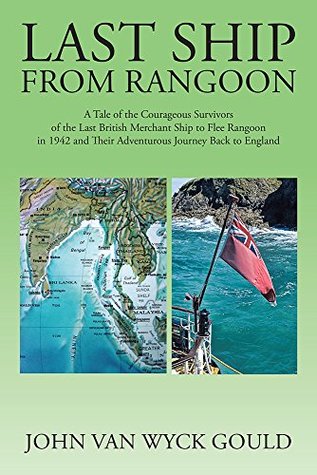 Read online Last Ship from Rangoon: A Tale of the Courageous Survivors of the Last British Merchant Ship to Flee Rangoon in 1942 and Their Adventurous Journey Back to England - John Van Wyck Gould | PDF