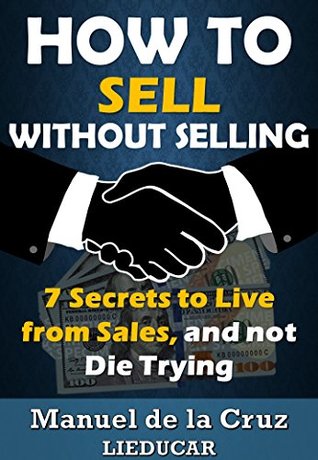 Download HOW TO SELL WITHOUT SELLING: 7 Secrets to Live from Sales, and not Die Trying - Manuel De la Cruz | ePub