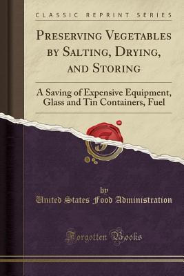 Download Preserving Vegetables by Salting, Drying, and Storing: A Saving of Expensive Equipment, Glass and Tin Containers, Fuel (Classic Reprint) - United States Food Administration | PDF