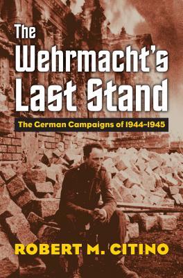 Read online The Wehrmacht's Last Stand: The German Campaigns of 1944-1945 - Robert M. Citino | ePub