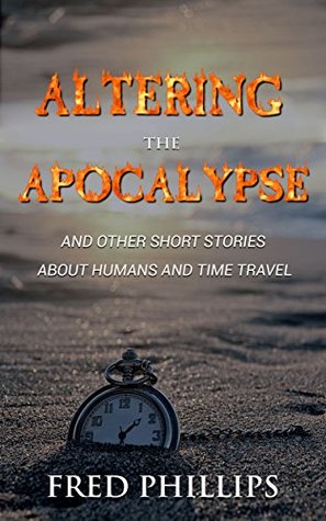 Read Altering the Apocalypse: and Other Short Stories About Humans and Time Travel - Fred Phillips | PDF