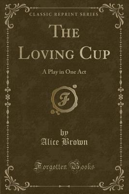 Download The Loving Cup: A Play in One Act (Classic Reprint) - Alice Brown | PDF