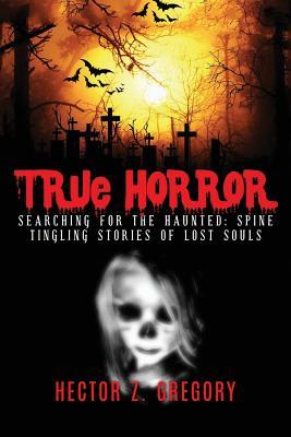 Download True Horror: Searching for the Haunted: Spine Tingling Stories of Lost Souls - Hector Z. Gregory | PDF