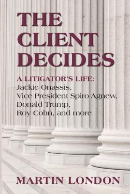 Read online The Client Decides:: A Litigator's Life: Jackie Onassis, Vice President Spriro Agnew, Donald Trump, Roy Cohn, and More - Martin London | ePub