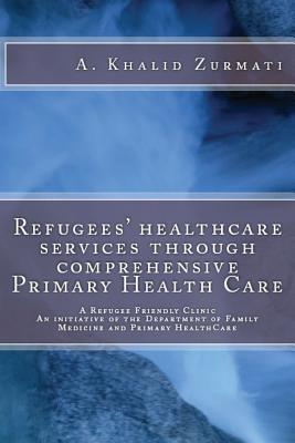 Download Refugees Healthcare Services Through Comprehensive Primary Health Care: A Refugee Friendly Clinic - Ahamd Khalid Zurmati | ePub