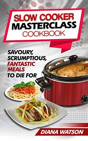 Download Slow Cooker Masterclass Cookbook: Savoury, Scrumptious, Fantastic Meals To Die For (low carb diet, slow cooker recipes, slow cooker cookbook, slow cooker, rapid weight loss, crock pots) - Diana Watson | PDF
