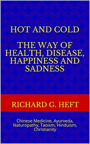 Download Hot and Cold the Way of Health, Disease, Happiness and Sadness: Chinese Medicine, Ayurveda, Naturopathy, Taoism, Hinduism, Christianity - Richard G. Heft | PDF