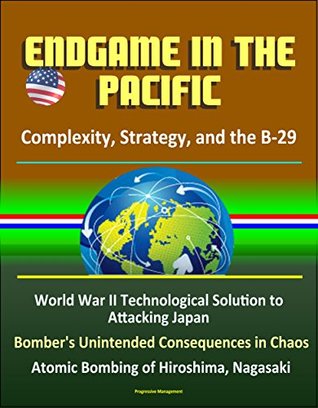 Read Endgame in the Pacific: Complexity, Strategy, and the B-29 - World War II Technological Solution to Attacking Japan, Bomber's Unintended Consequences in Chaos, Atomic Bombing of Hiroshima, Nagasaki - U.S. Government file in ePub