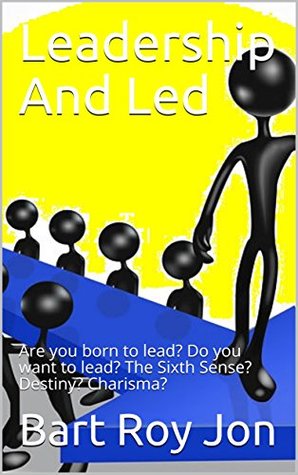 Download Leadership And Led: Are you born to lead? Do you want to lead? The Sixth Sense? Destiny? Charisma? - Bart Roy Jon file in PDF