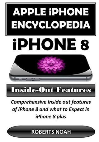 Read online Apple iPhone Encyclopedia - iPhone 8 Inside-Out Features: Comprehensive Inside out features of iPhone 8 and what to Expect in iPhone 8 plus - Roberts Noah | ePub