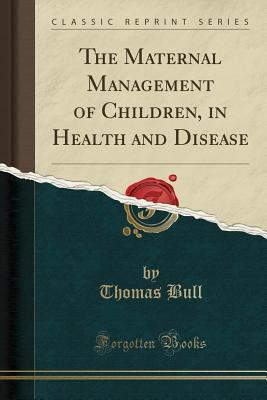 Download The Maternal Management of Children, in Health and Disease (Classic Reprint) - Thomas Bull file in ePub
