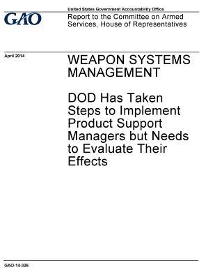 Download Weapon Systems Management, Dod Has Taken Steps to Implement Product Support Managers But Needs to Evaluate Their Effects: Report to the Committee on Armed Services, House of Representatives. - U.S. Government Accountability Office | ePub