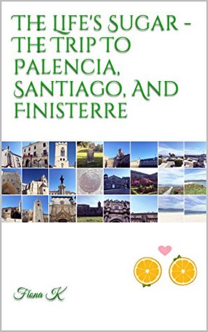 Read The Life's Sugar - The Trip To Palencia, Santiago, And Finisterre - Fiona K file in PDF