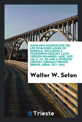 Read Some New Sources for the Life of Blessed Agnes of Bohemia, Including a Fourteenth Century Latin Version (Bamberg, Misc. Hist. 146, E. VII, 19) and a Fifteenth Century German Version (Berlin, Germ. Oct. 484) - Walter W Seton file in ePub