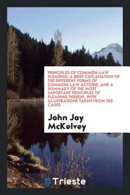 Read Principles of Common-Law Pleading; A Brief Explanation of the Different Forms of Common-Law Actions, and a Summary of the Most Important Principles of Pleading Therein, with Illustrations Taken from the Cases - John Jay Mckelvey | PDF