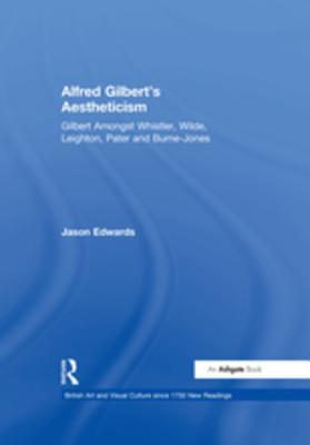 Read Alfred Gilbert's Aestheticism: Gilbert Amongst Whistler, Wilde, Leighton, Pater and Burne-Jones - Jason Edwards file in PDF