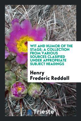 Read online Wit and Humor of the Stage; A Collection from Various Sources Clasified Under Appropriate Subject Headings - Henry Frederic Reddall | PDF