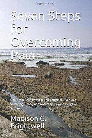 Read online Seven Steps for Overcoming Pain: How to Relieve Physical and Emotional Pain and Suffering, Gently and Naturally, Beyond Drugs or Surgery - Madison C. Brightwell file in PDF