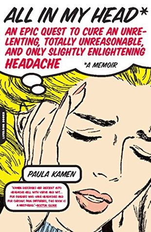 Read online All in My Head: An Epic Quest to Cure an Unrelenting, Totally Unreasonable, and Only Slightly Enlightening Headache - Paula Kamen file in PDF