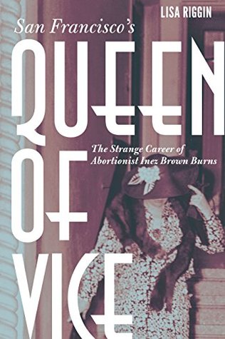 Download San Francisco's Queen of Vice: The Strange Career of Abortionist Inez Brown Burns - Lisa Riggin file in ePub
