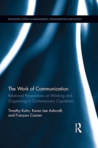 Read online The Work of Communication: Relational Perspectives on Working and Organizing in Contemporary Capitalism (Routledge Studies in Management, Organizations and Society) - Timothy Kuhn | ePub