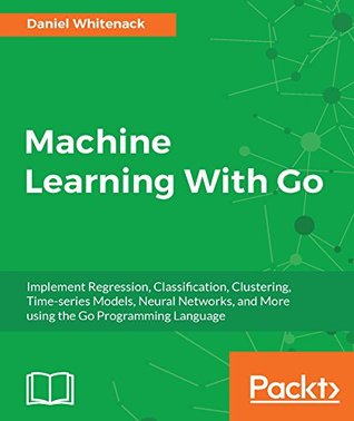 Read Machine Learning With Go: Implement Regression, Classification, Clustering, Time-series Models, Neural Networks, and More using the Go Programming Language - Daniel Whitenack file in PDF