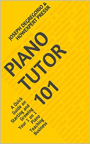 Read Piano Tutor 101: A Quick Guide on Starting and Growing Your 1 on 1 Piano Teaching Business - HowExpert Press file in PDF