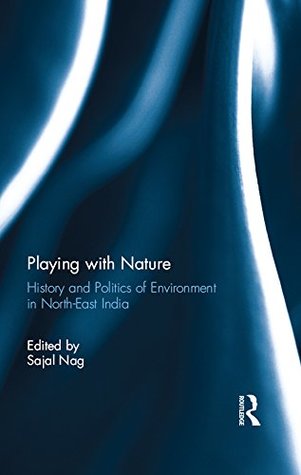 Read online Playing with Nature: History and Politics of Environment in North-East India - Sajal Nag | ePub