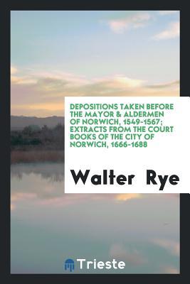 Read online Depositions Taken Before the Mayor & Aldermen of Norwich, 1549-1567; Extracts from the Court Books of the City of Norwich, 1666-1688 - Walter Rye file in PDF