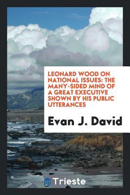 Read Leonard Wood on National Issues: The Many-Sided Mind of a Great Executive Shown by His Public Utterances - Evan J David file in PDF