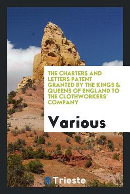 Read online The Charters and Letters Patent Granted by the Kings & Queens of England to the Clothworkers' Company - London Clothworkers' Company file in PDF