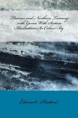 Download Florence and Northern Tuscany with Genoa with Sixteen Illustrations in Colour by - Edward Hutton | PDF