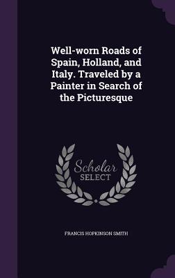 Read Well-Worn Roads of Spain, Holland, and Italy. Traveled by a Painter in Search of the Picturesque - Francis Hopkinson Smith | PDF